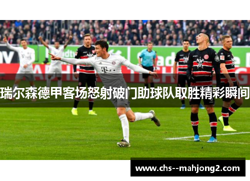瑞尔森德甲客场怒射破门助球队取胜精彩瞬间